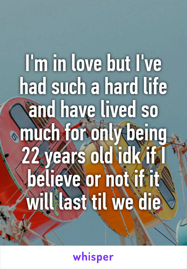 I'm in love but I've had such a hard life and have lived so much for only being 22 years old idk if I believe or not if it will last til we die