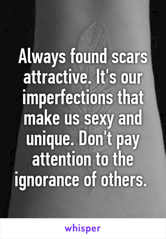 Always found scars attractive. It's our imperfections that make us sexy and unique. Don't pay attention to the ignorance of others. 