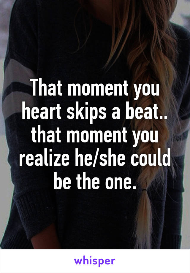 That moment you heart skips a beat.. that moment you realize he/she could be the one.