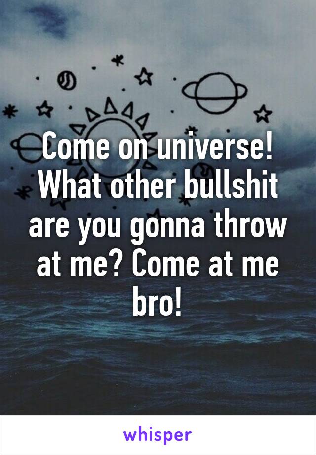 Come on universe! What other bullshit are you gonna throw at me? Come at me bro!