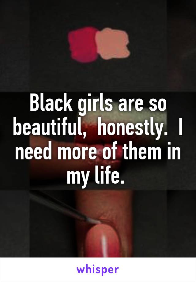 Black girls are so beautiful,  honestly.  I need more of them in my life. 