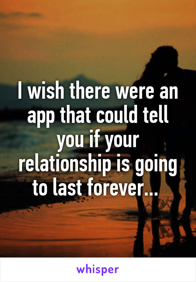 I wish there were an app that could tell you if your relationship is going to last forever... 