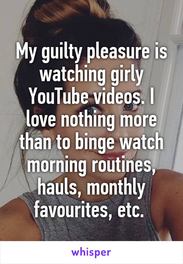 My guilty pleasure is watching girly YouTube videos. I love nothing more than to binge watch morning routines, hauls, monthly favourites, etc. 