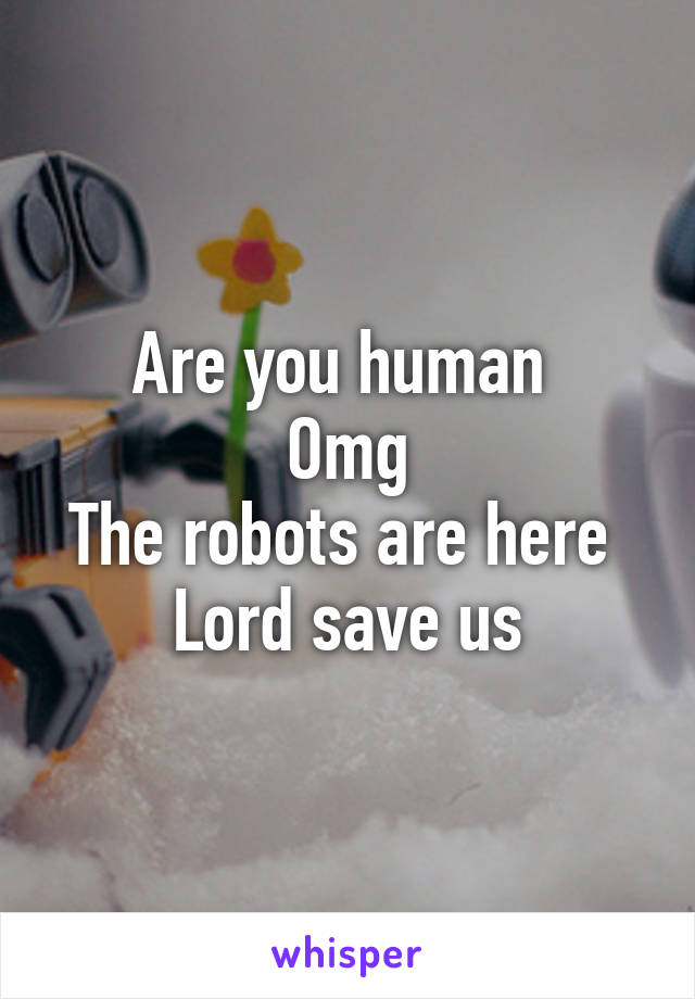 Are you human 
Omg
The robots are here 
Lord save us