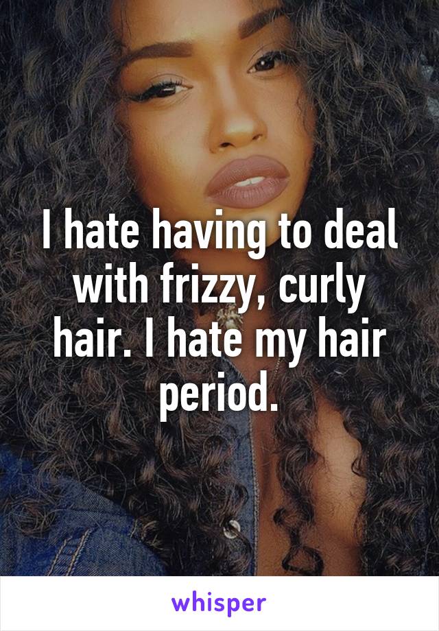 I hate having to deal with frizzy, curly hair. I hate my hair period.