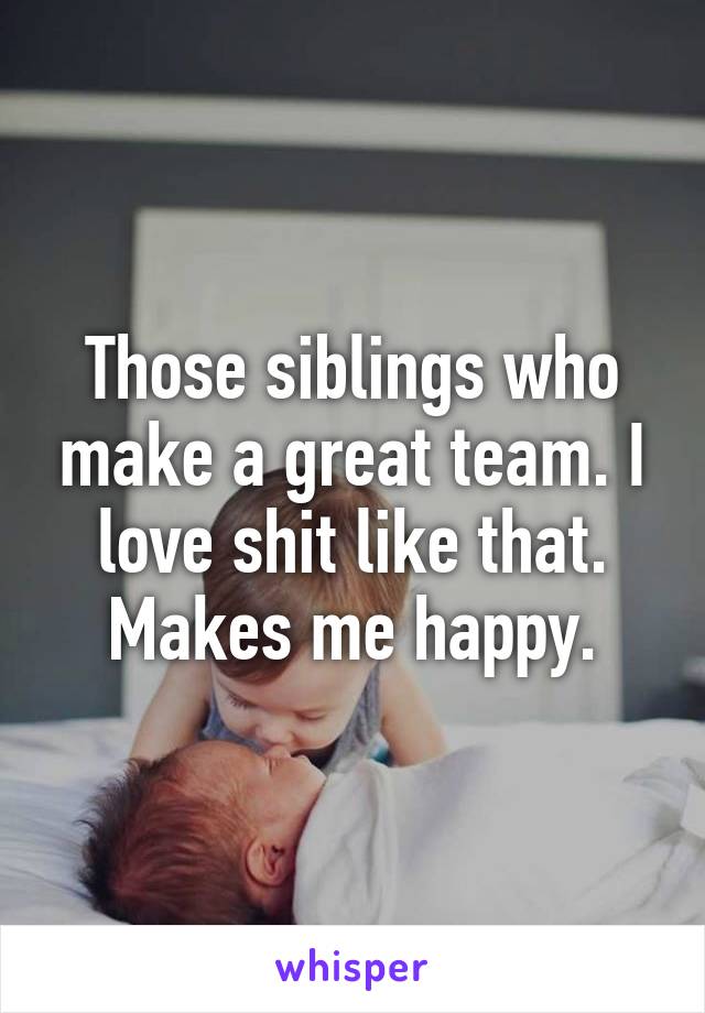 Those siblings who make a great team. I love shit like that. Makes me happy.