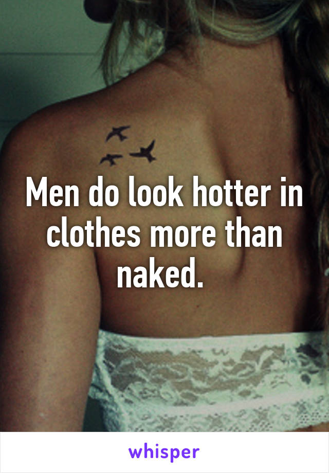 Men do look hotter in clothes more than naked. 