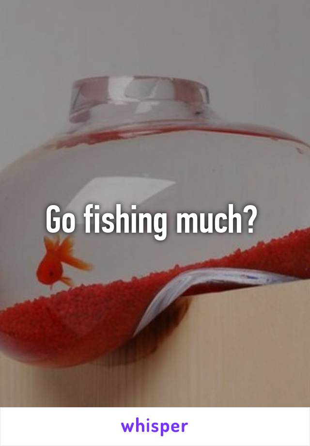 Go fishing much? 