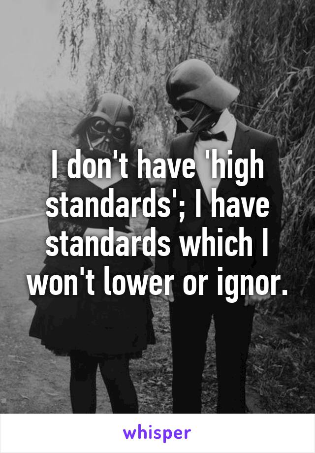 I don't have 'high standards'; I have standards which I won't lower or ignor.