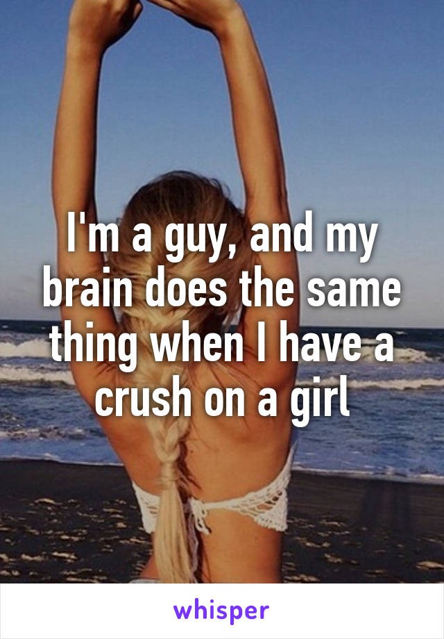 I'm a guy, and my brain does the same thing when I have a crush on a girl