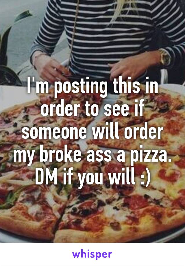 I'm posting this in order to see if someone will order my broke ass a pizza. DM if you will :)