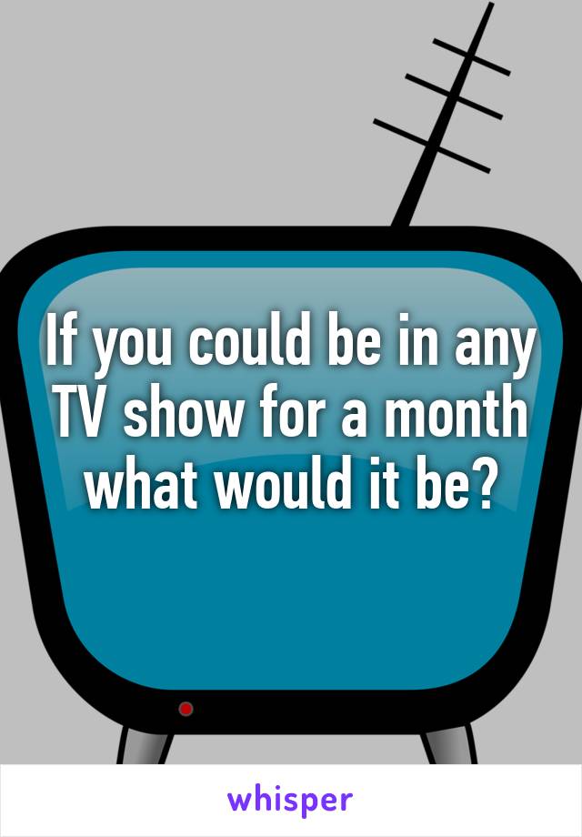 If you could be in any TV show for a month what would it be?