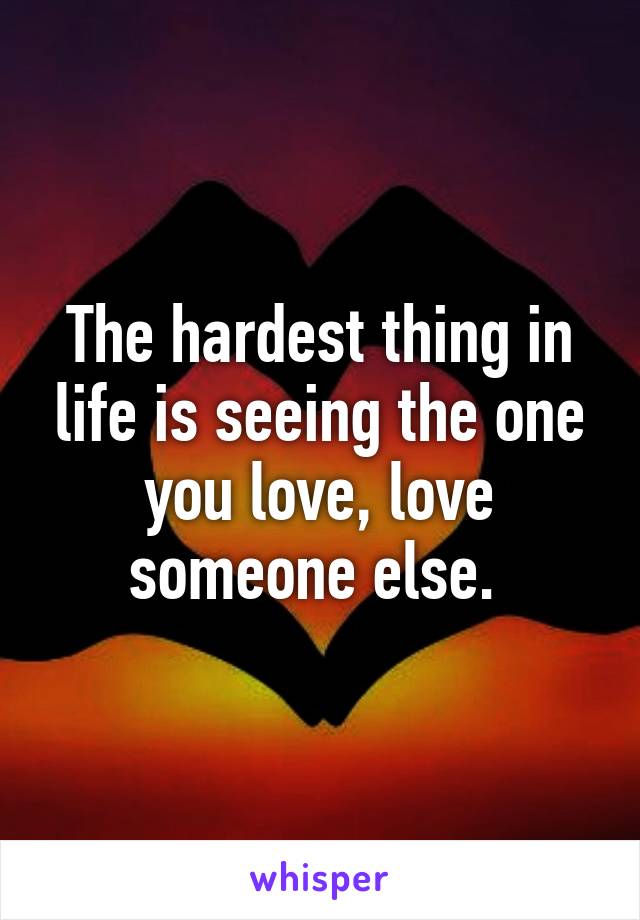 The hardest thing in life is seeing the one you love, love someone else. 