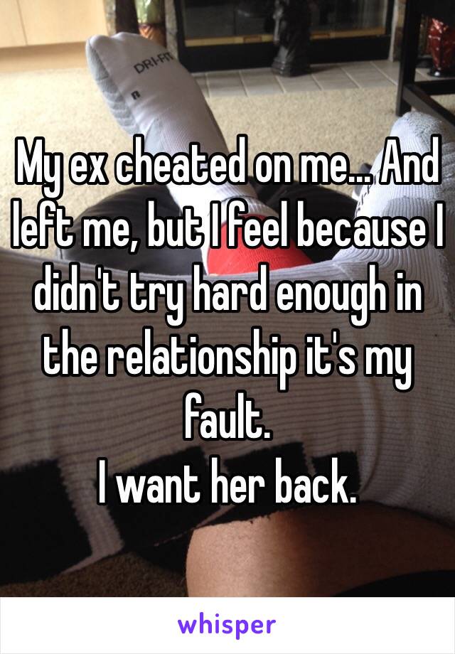 My ex cheated on me... And left me, but I feel because I didn't try hard enough in the relationship it's my fault.
I want her back.