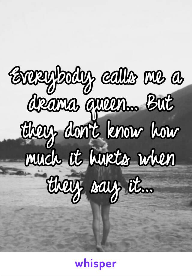 Everybody calls me a drama queen... But they don't know how much it hurts when they say it...