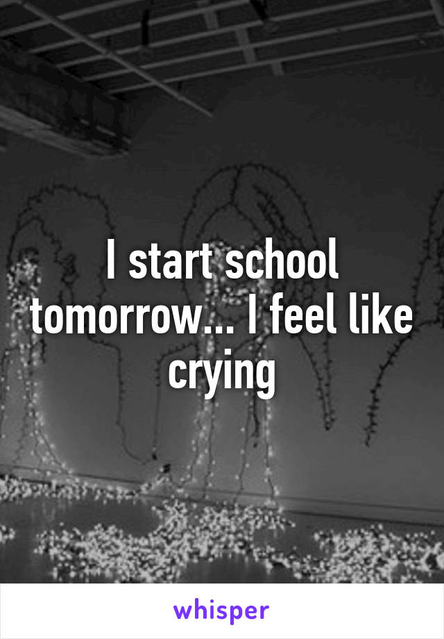 I start school tomorrow... I feel like crying