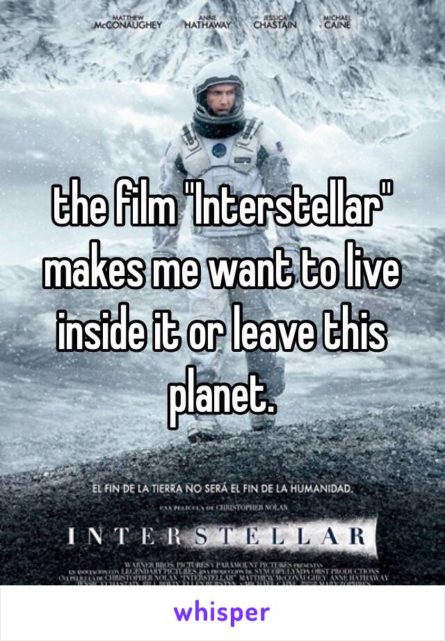 the film "Interstellar" makes me want to live inside it or leave this planet.