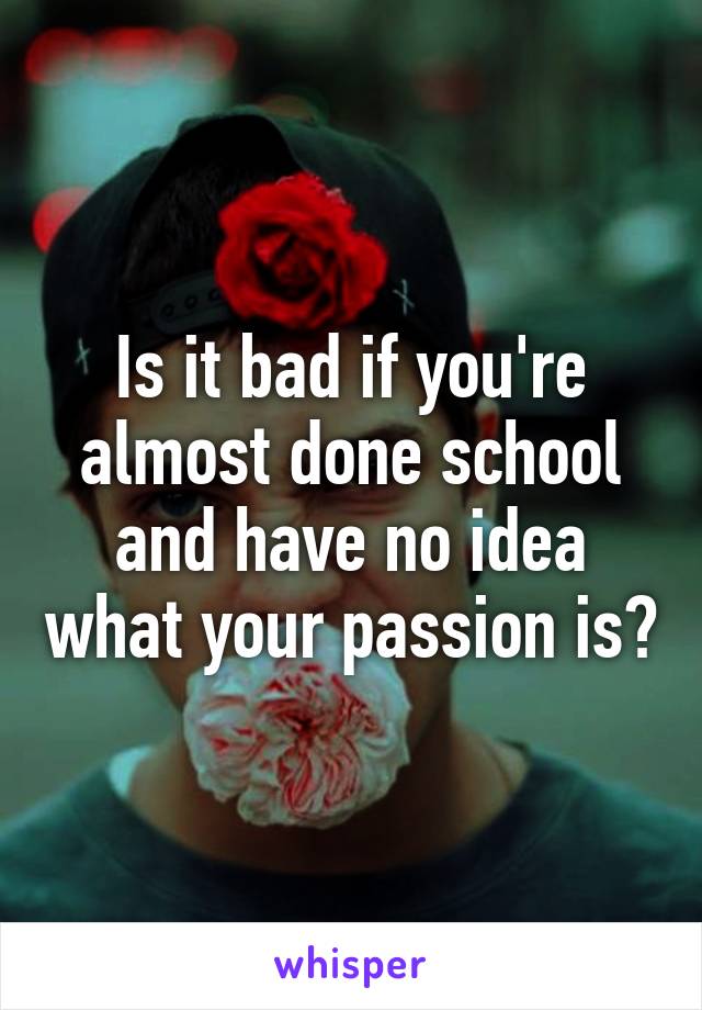 Is it bad if you're almost done school and have no idea what your passion is?