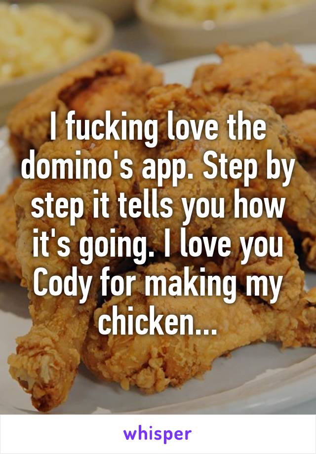 I fucking love the domino's app. Step by step it tells you how it's going. I love you Cody for making my chicken...