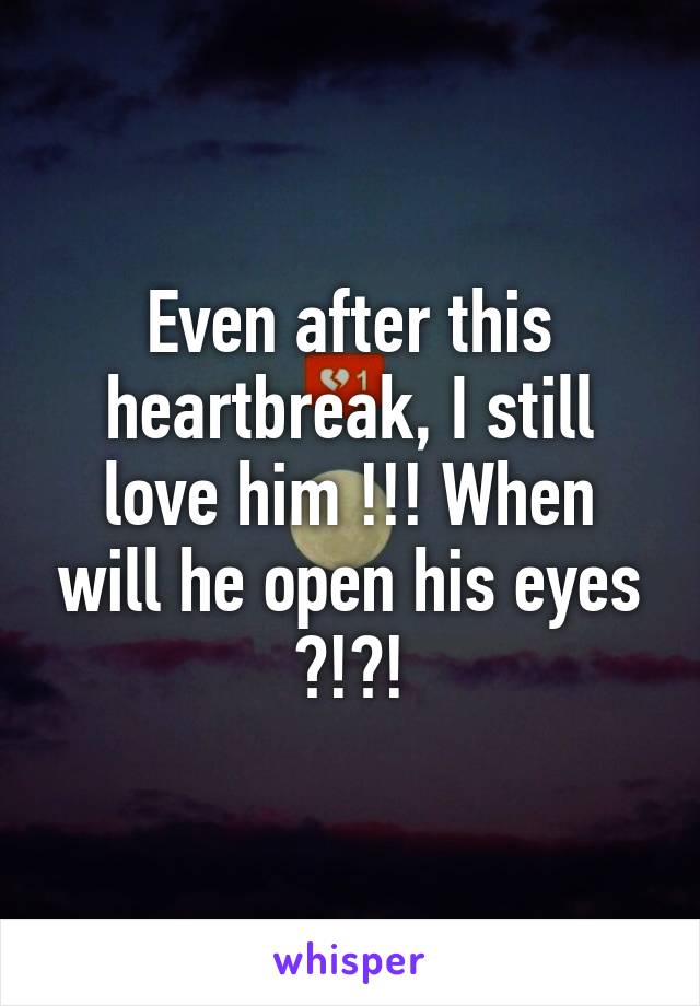 Even after this heartbreak, I still love him !!! When will he open his eyes ?!?!