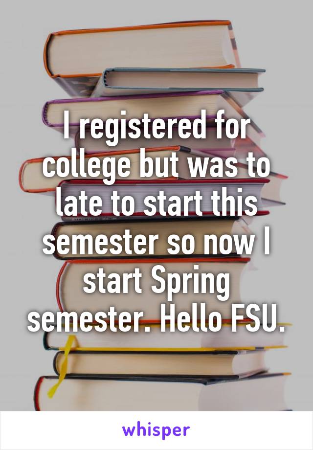 I registered for college but was to late to start this semester so now I start Spring semester. Hello FSU.