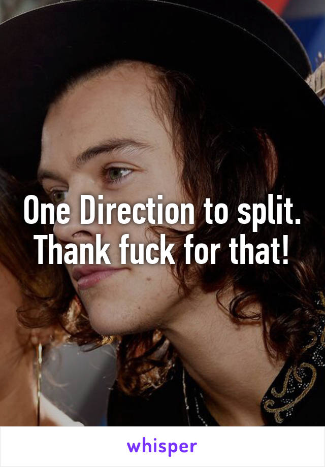 One Direction to split.
Thank fuck for that!