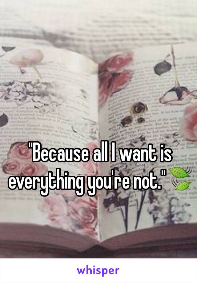 "Because all I want is everything you're not."🍃