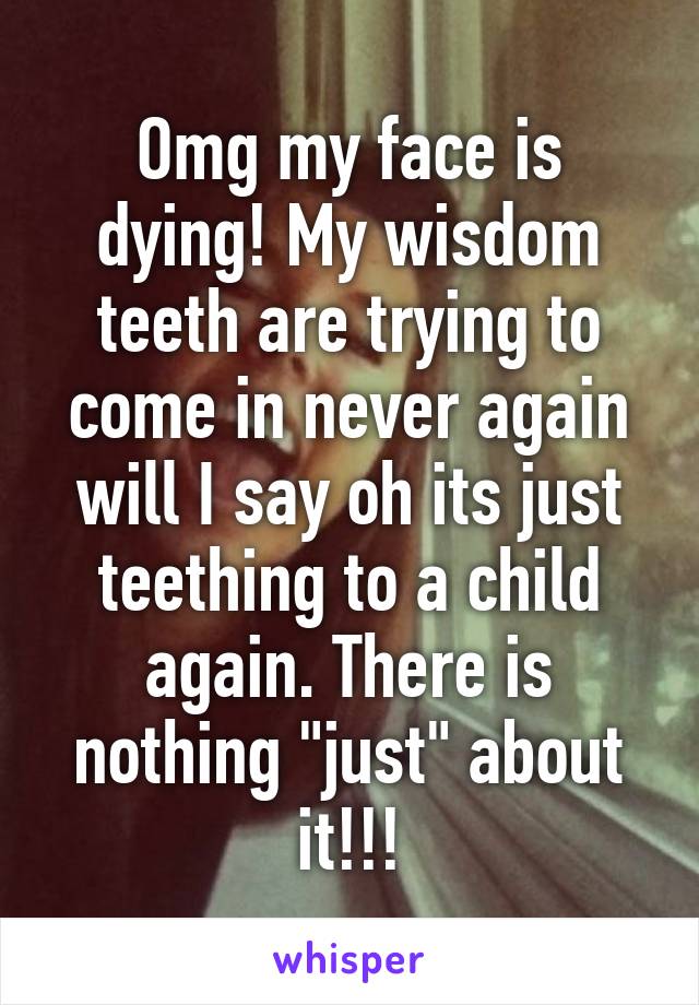 Omg my face is dying! My wisdom teeth are trying to come in never again will I say oh its just teething to a child again. There is nothing "just" about it!!!