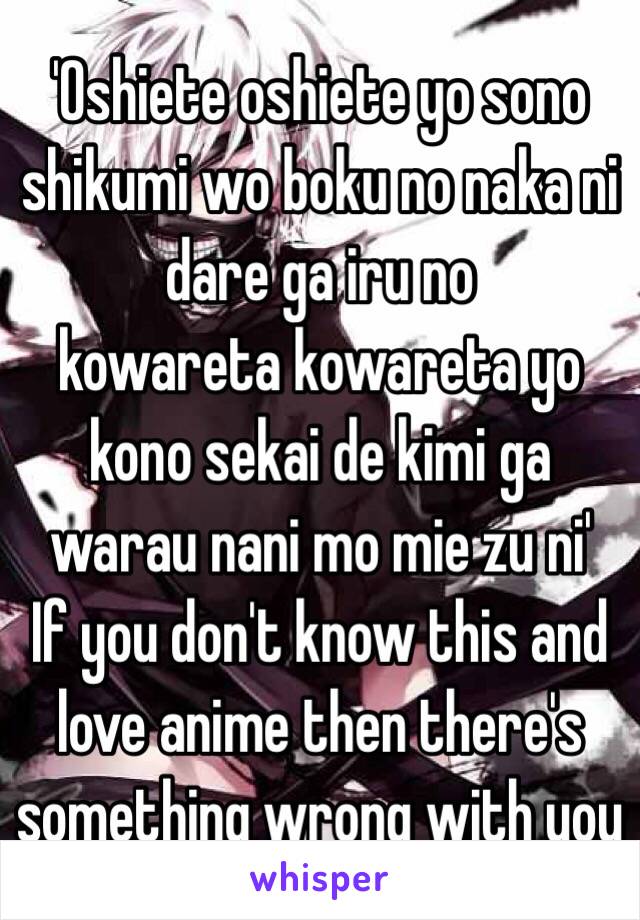 'Oshiete oshiete yo sono shikumi wo boku no naka ni dare ga iru no
kowareta kowareta yo kono sekai de kimi ga warau nani mo mie zu ni'
If you don't know this and love anime then there's something wrong with you