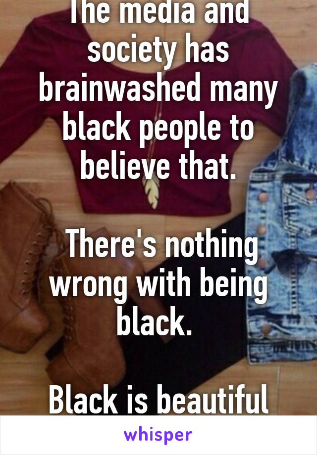 The media and society has brainwashed many black people to believe that.

 There's nothing wrong with being black. 

Black is beautiful
