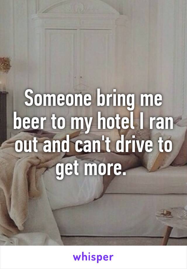 Someone bring me beer to my hotel I ran out and can't drive to get more. 