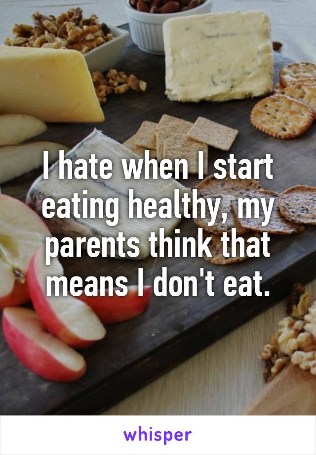 I hate when I start eating healthy, my parents think that means I don't eat.