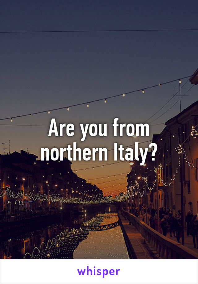 Are you from northern Italy?