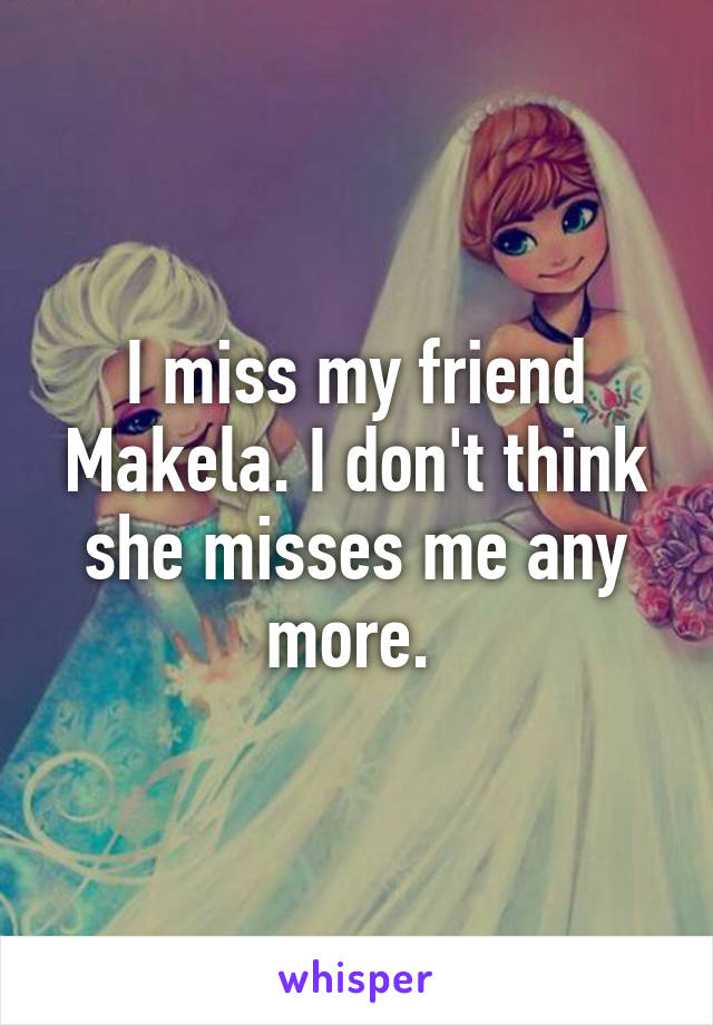 I miss my friend Makela. I don't think she misses me any more. 