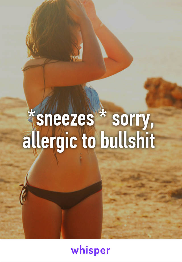 *sneezes * sorry, allergic to bullshit 