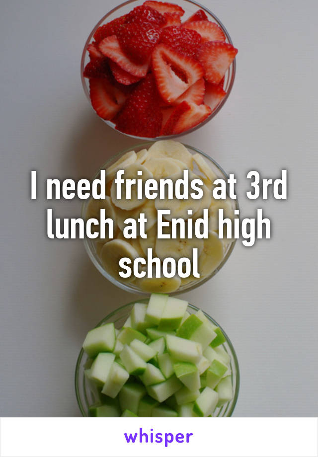 I need friends at 3rd lunch at Enid high school