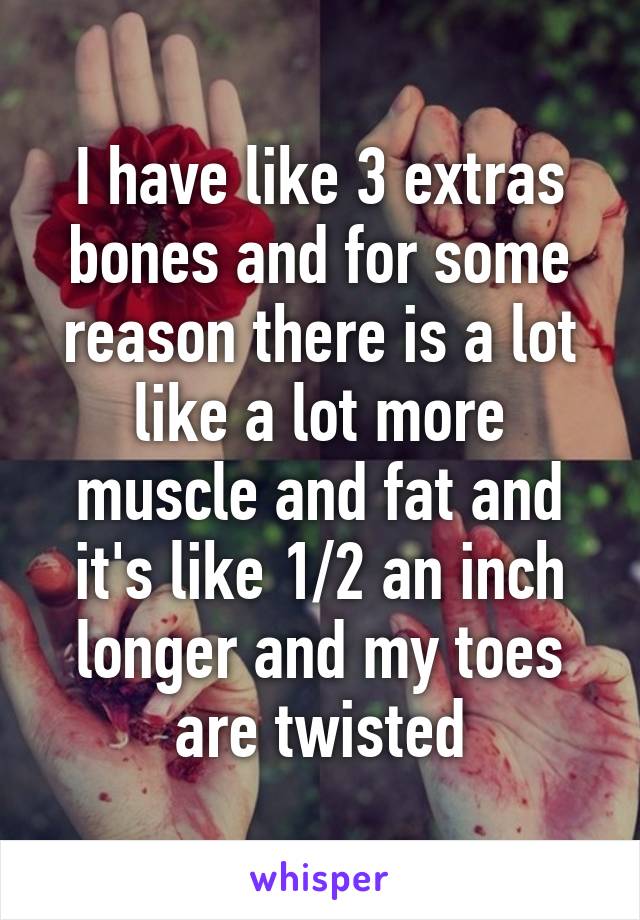 I have like 3 extras bones and for some reason there is a lot like a lot more muscle and fat and it's like 1/2 an inch longer and my toes are twisted