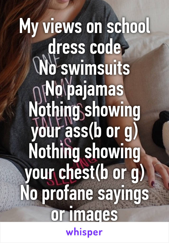 My views on school dress code
No swimsuits
No pajamas
Nothing showing your ass(b or g)
Nothing showing your chest(b or g)
No profane sayings or images