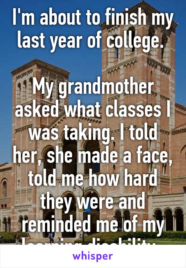 I'm about to finish my last year of college. 

My grandmother asked what classes I was taking. I told her, she made a face, told me how hard they were and reminded me of my learning disability. 