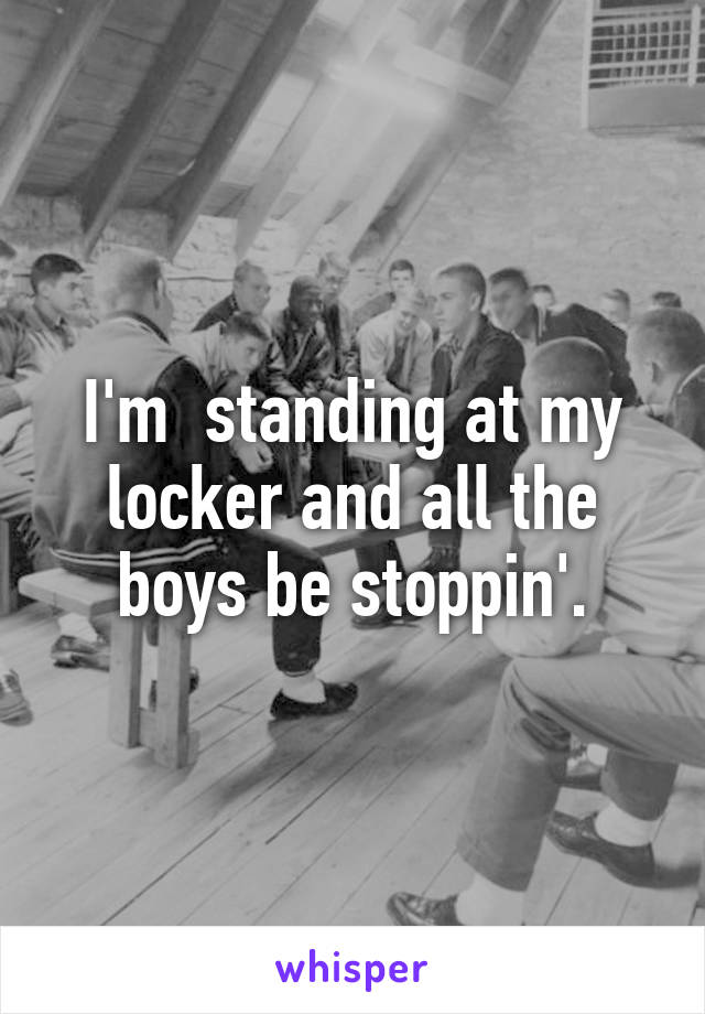 I'm  standing at my locker and all the boys be stoppin'.