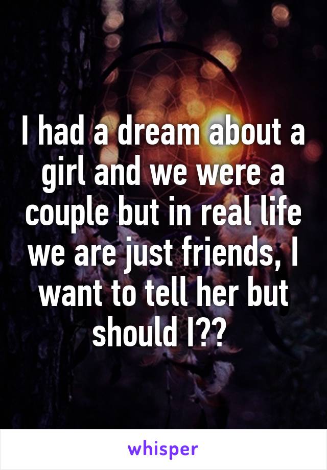 I had a dream about a girl and we were a couple but in real life we are just friends, I want to tell her but should I?? 