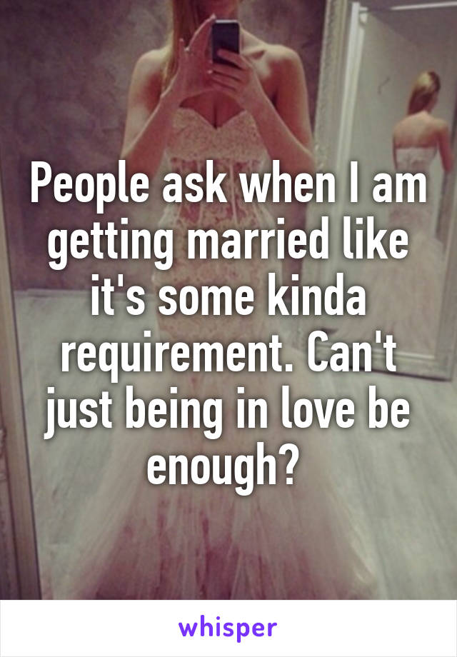 People ask when I am getting married like it's some kinda requirement. Can't just being in love be enough? 