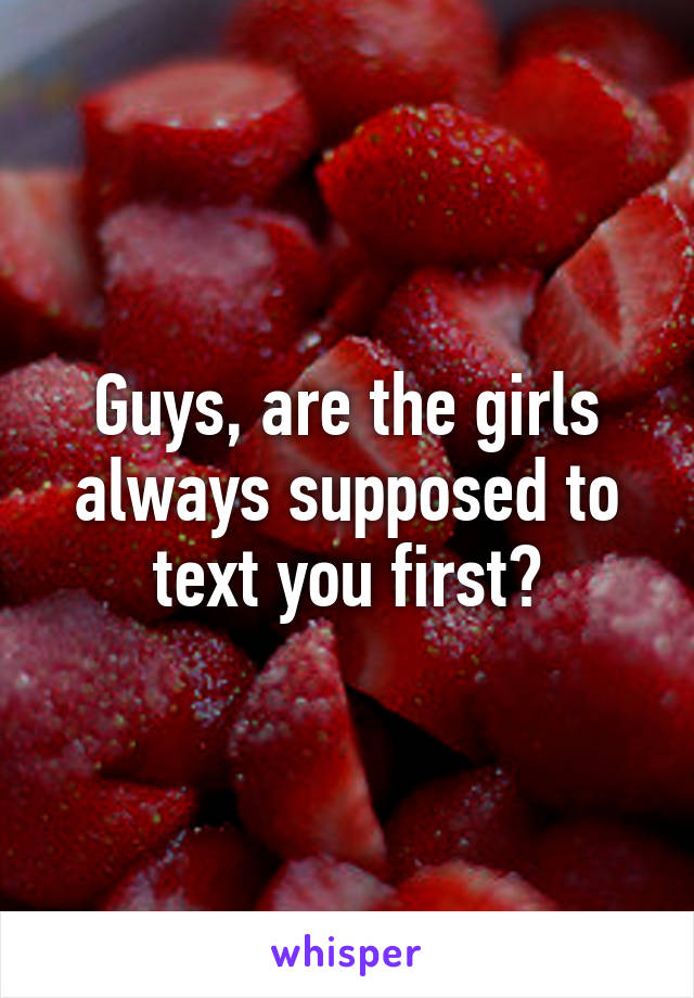 Guys, are the girls always supposed to text you first?