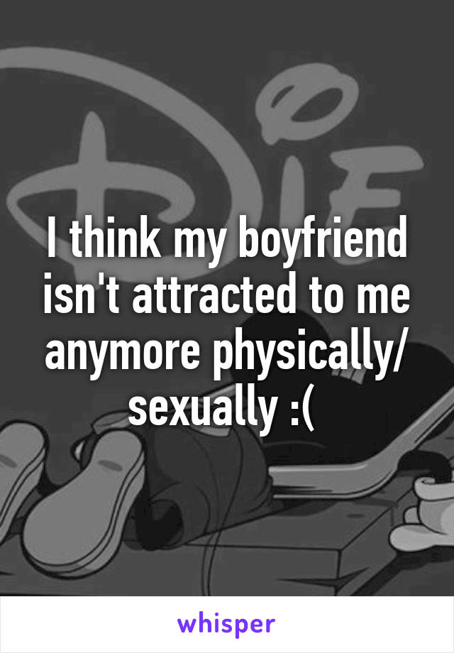 I think my boyfriend isn't attracted to me anymore physically/ sexually :( 