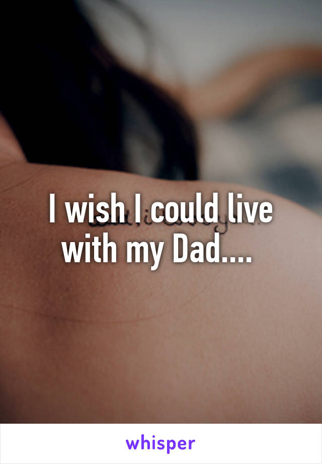 I wish I could live with my Dad.... 