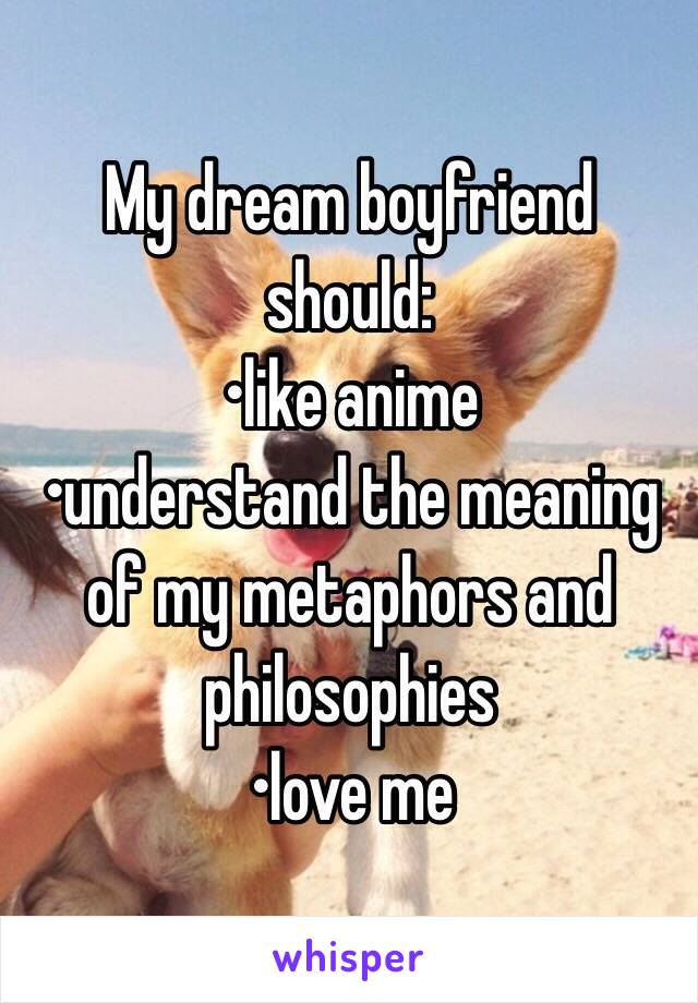 My dream boyfriend should:
•like anime
•understand the meaning of my metaphors and philosophies 
•love me 