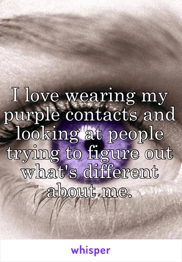 I love wearing my purple contacts and looking at people trying to figure out what's different about me.