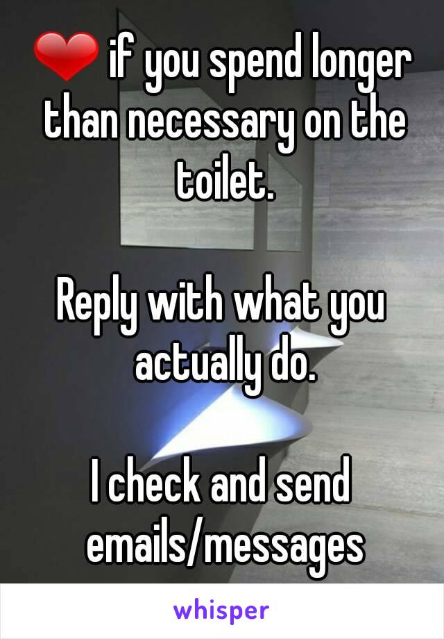 ❤ if you spend longer than necessary on the toilet.

Reply with what you actually do.

I check and send emails/messages