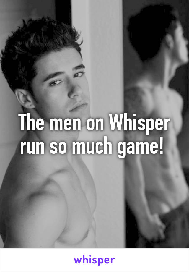 The men on Whisper run so much game! 