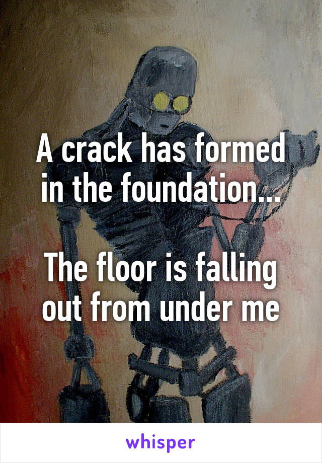 A crack has formed in the foundation...

The floor is falling out from under me